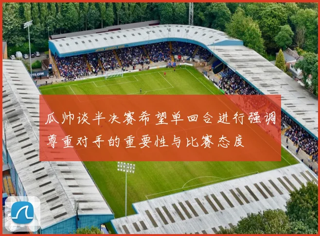 瓜帅谈半决赛希望单回合进行强调尊重对手的重要性与比赛态度