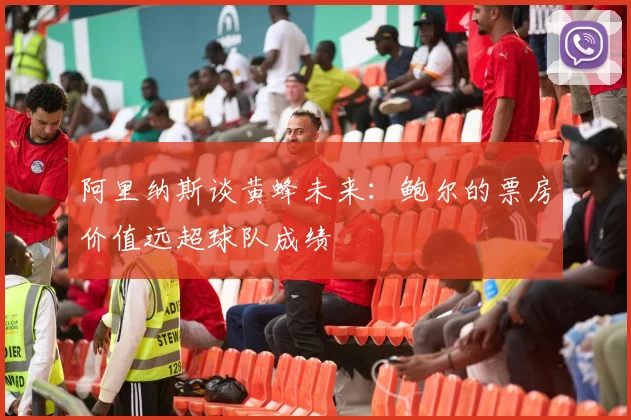 阿里纳斯谈黄蜂未来：鲍尔的票房价值远超球队成绩