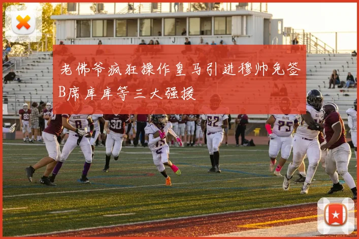 老佛爷疯狂操作皇马引进穆帅免签B席库库等三大强援