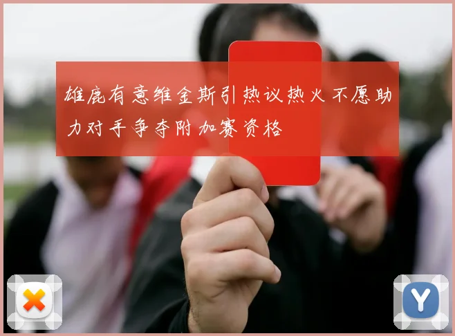 雄鹿有意维金斯引热议热火不愿助力对手争夺附加赛资格