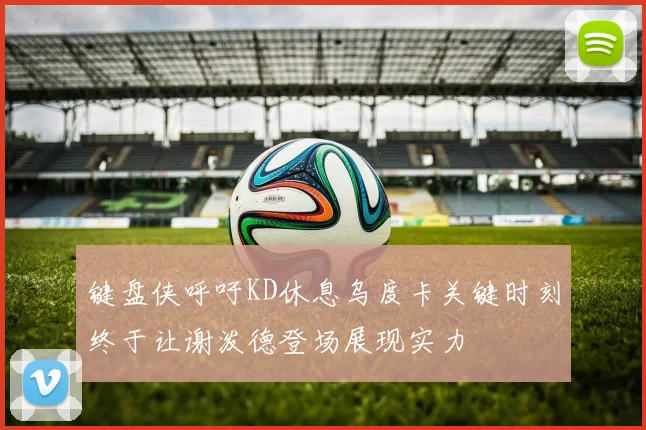 键盘侠呼吁KD休息乌度卡关键时刻终于让谢泼德登场展现实力