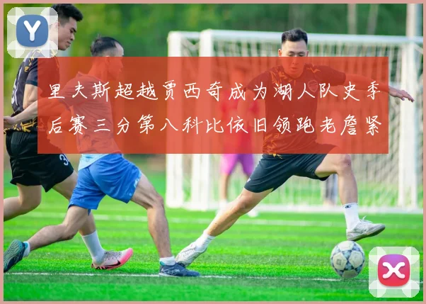 里夫斯超越贾西奇成为湖人队史季后赛三分第八科比依旧领跑老詹紧随其后