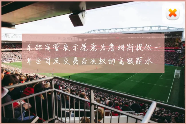 东部高管表示愿意为詹姆斯提供一年合同及交易否决权的高额薪水