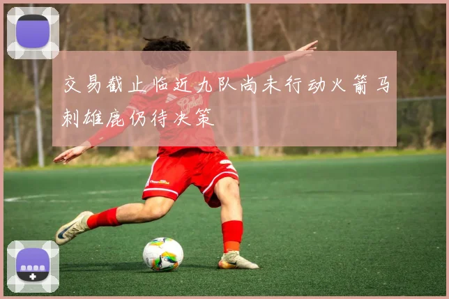交易截止临近九队尚未行动火箭马刺雄鹿仍待决策