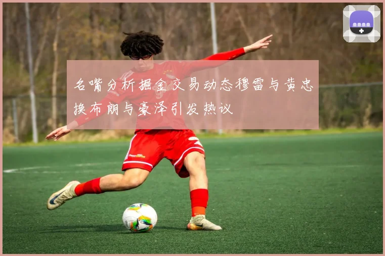 名嘴分析掘金交易动态穆雷与黄忠换布朗与豪泽引发热议