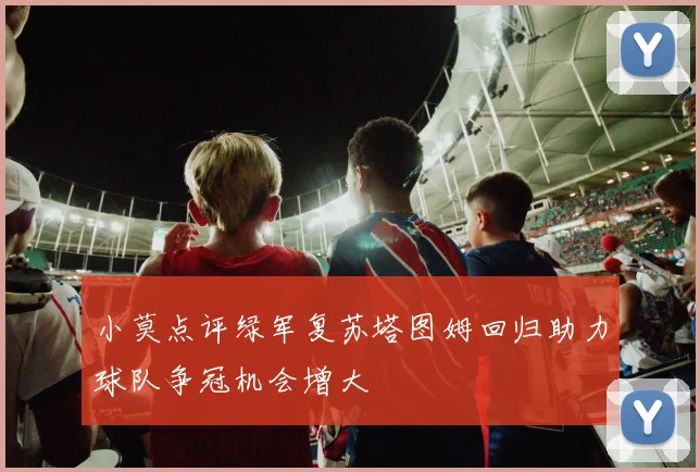 小莫点评绿军复苏塔图姆回归助力球队争冠机会增大