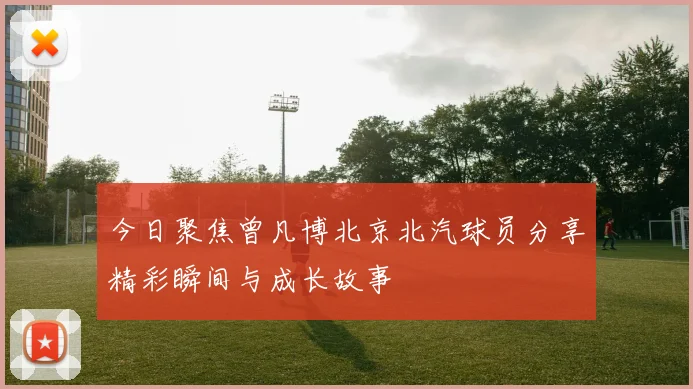 今日聚焦曾凡博北京北汽球员分享精彩瞬间与成长故事