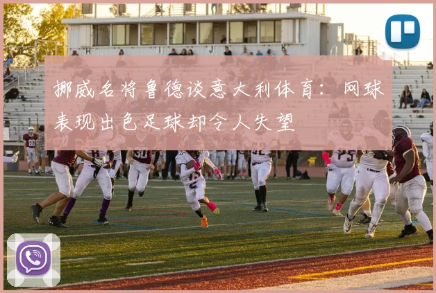 挪威名将鲁德谈意大利体育：网球表现出色足球却令人失望