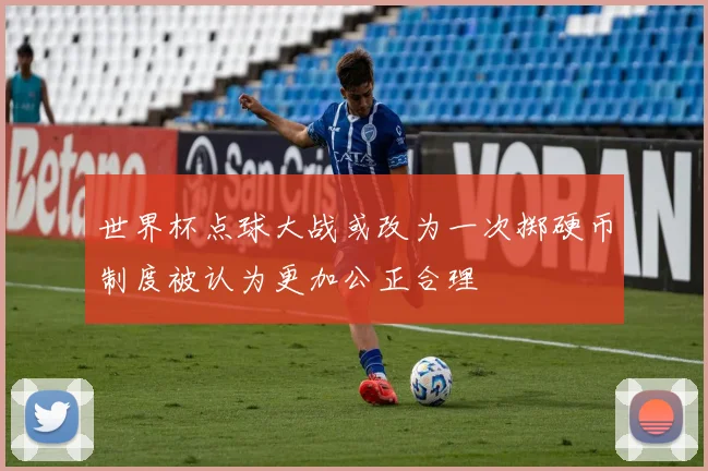 世界杯点球大战或改为一次掷硬币制度被认为更加公正合理