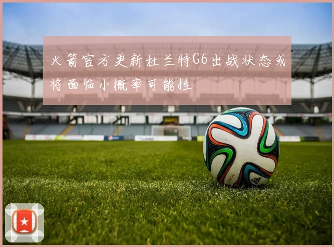 火箭官方更新杜兰特G6出战状态或将面临小概率可能性