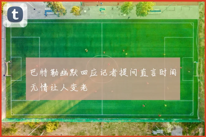 巴特勒幽默回应记者提问直言时间无情让人变老