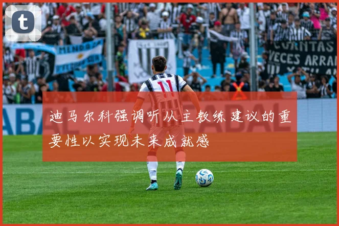 迪马尔科强调听从主教练建议的重要性以实现未来成就感