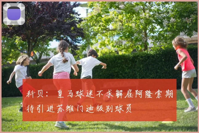科贝：皇马球迷不求解雇阿隆索期待引进苏维门迪级别球员