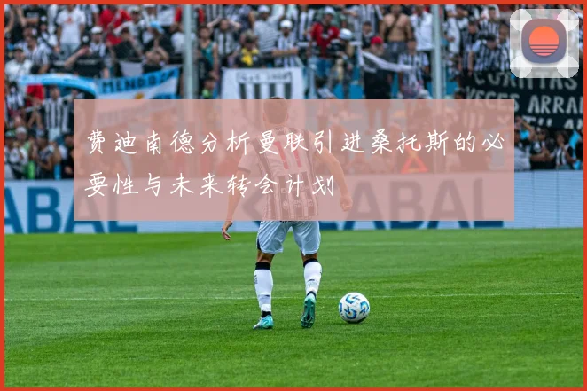 费迪南德分析曼联引进桑托斯的必要性与未来转会计划