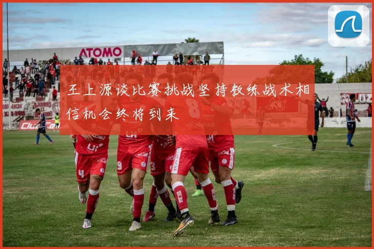 王上源谈比赛挑战坚持教练战术相信机会终将到来
