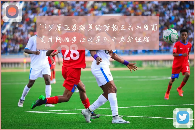 19岁原亚泰球员徐潇瀚正式加盟葡萄牙阿马多拉之星队开启新征程