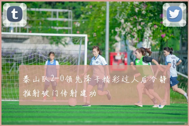 泰山队2-0领先泽卡精彩过人后冷静推射破门传射建功