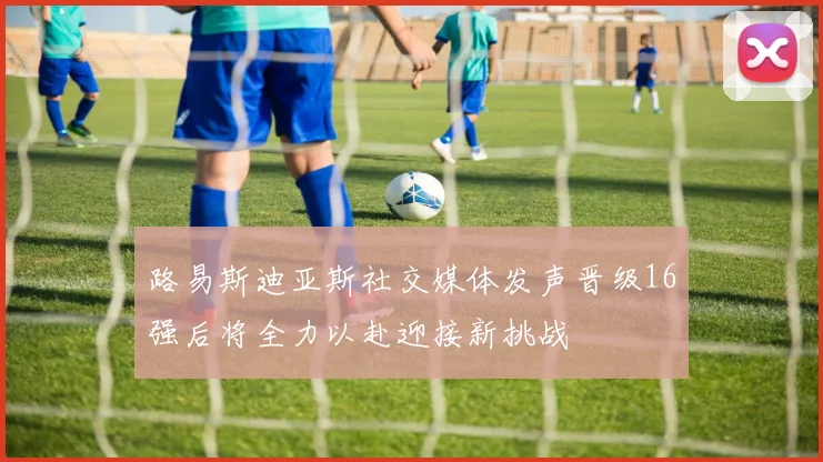 路易斯迪亚斯社交媒体发声晋级16强后将全力以赴迎接新挑战