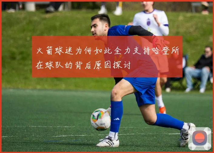 火箭球迷为何如此全力支持哈登所在球队的背后原因探讨