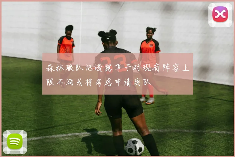 森林狼队记透露华子对现有阵容上限不满或将考虑申请离队