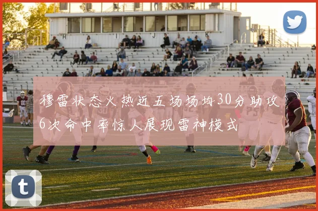 穆雷状态火热近五场场均30分助攻6次命中率惊人展现雷神模式