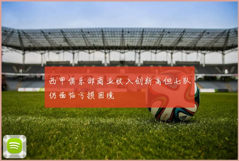 西甲俱乐部商业收入创新高但七队仍面临亏损困境
