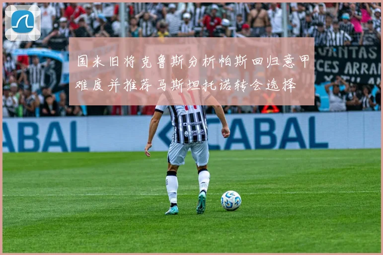 国米旧将克鲁斯分析帕斯回归意甲难度并推荐马斯坦托诺转会选择