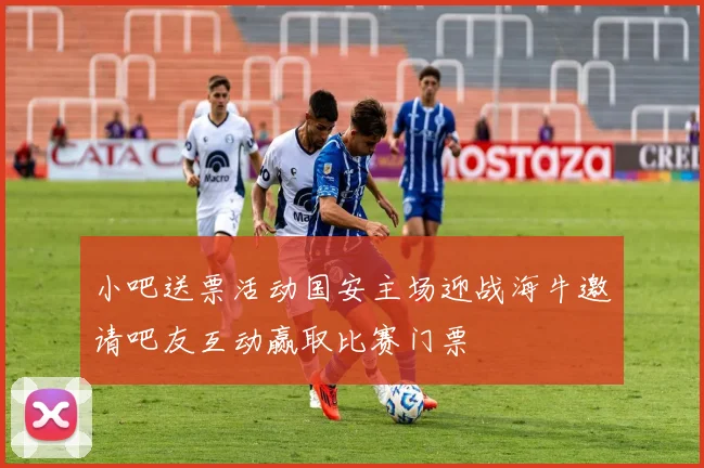 小吧送票活动国安主场迎战海牛邀请吧友互动赢取比赛门票