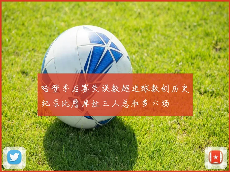 哈登季后赛失误数超进球数创历史纪录比詹库杜三人总和多六场
