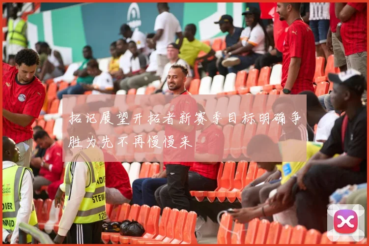 拓记展望开拓者新赛季目标明确争胜为先不再慢慢来