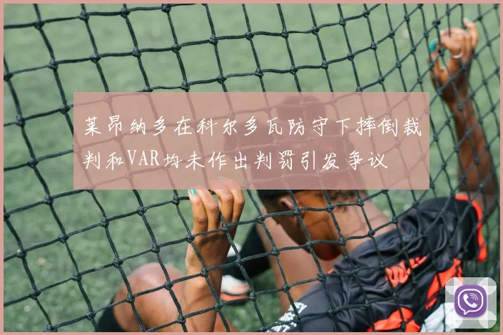 莱昂纳多在科尔多瓦防守下摔倒裁判和VAR均未作出判罚引发争议