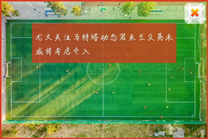 尤文关注马特塔动态若米兰交易未成将考虑介入